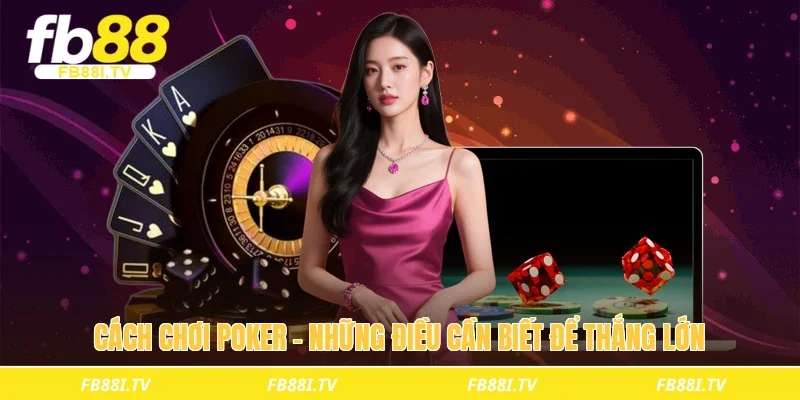 Cách chơi poker - Những điều cần biết để thắng lớn