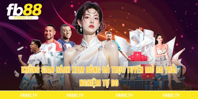 Không gian cách xem bóng đá trực tuyến mở ra trải nghiệm tự do 