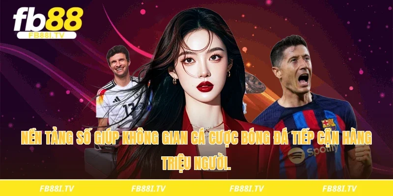 Nền tảng số giúp không gian cá cược bóng đá tiếp cận hàng triệu người