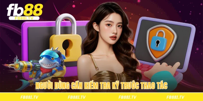 Người dùng cần kiểm tra kỹ trước thao tác