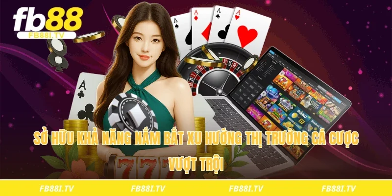 Sở hữu khả năng nắm bắt xu hướng thị trường cá cược vượt trội